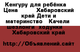 Кенгуру для ребёнка. › Цена ­ 500 - Хабаровский край Дети и материнство » Качели, шезлонги, ходунки   . Хабаровский край